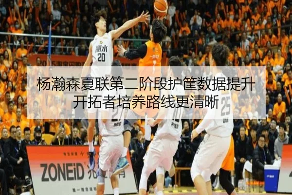杨瀚森夏联第二阶段护筐数据提升 开拓者培养路线更清晰
